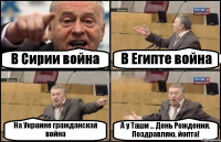 В Сирии война В Египте война На Украине гражданская война А у Таши ... День Рождения. Поздравляю, йопта!