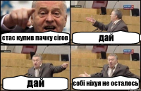 стас купив пачку сігов дай дай собі ніхуя не осталось