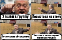 Зашёл в группу Посмотрел на стену Посмотрел в обсуждения Никто не отписался кроме Макея! ЗАСРАНЦЫ!!!