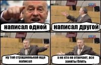 написал одной написал другой ну той страшненькой еще написал а не кто не отвечает, все заняты блять