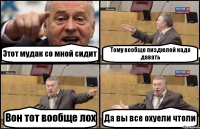 Этот мудак со мной сидит Тому вообще пиздюлей надо давать Вон тот вообще лох Да вы все охуели чтоли