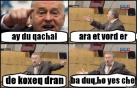 ay du qachal ara et vord er de koxeq dran ba duq,ho yes che