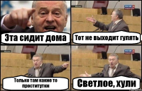 Эта сидит дома Тот не выходит гулять Только там какие то проститутки Светлое, хули