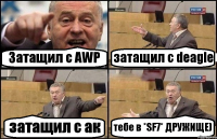 Затащил с AWP затащил с deagle затащил с ак тебе в *SF7* ДРУЖИЩЕ)