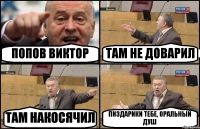 ПОПОВ ВИКТОР ТАМ НЕ ДОВАРИЛ ТАМ НАКОСЯЧИЛ ПИЗДАРИКИ ТЕБЕ, ОРАЛЬНЫЙ ДУШ