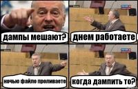 дампы мешают? днем работаете ночью файло проливаете когда дампить то?