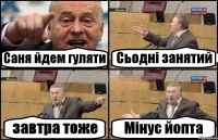 Саня йдем гуляти Сьодні занятий завтра тоже Мінус йопта