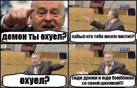 демон ты охуел? забыл кто тебе мозги чистит? охуел? сиди дрожи и жди бомбёжки со своей шклявой!!!