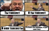 Ты таксист И ты таксист И они таксисты А я блять без машины, отдал свой Тигр!