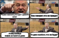 Решил спросить,кто идет сдавать зачет Она говорит,что не придет Этому вообще пофиг,останется дома Я один огребать что ли буду?