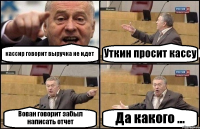 кассир говорит выручка не идет Уткин просит кассу Вован говорит забыл написать отчет Да какого ...