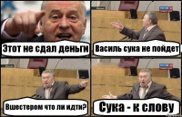 Этот не сдал деньги Василь сука не пойдет Вшестером что ли идти? Сука - к слову