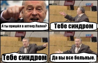 А ты пришёл в аптеку Лалко? Тебе синдром Тебе синдром Да вы все больные.