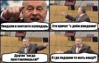 Увидали в контакте календарь Эти кричат "с днём рождения" Другие "когда проставляешься?" А где подарки-то мать вашу?!