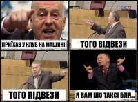 Приїхав у клуб на машині! Того відвези Того підвези Я вам шо таксі бля...