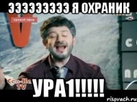 эээээээээ я охраник ура1!!!!!