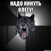 Надо кинуть Олегу! 