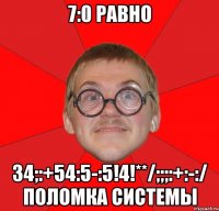 7:0 равно 34;:+54:5-:5!4!**/;;;:+:-:/ поломка системы