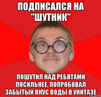 Подписался на "Шутник" Пошутил над ребятами посильнее, попробовал забытый вкус воды в унитазе