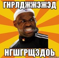 гнрлджжэжэд нгшгрщздоь