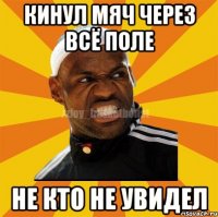 кинул мяч через всё поле не кто не увидел