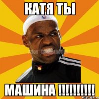 катя Ты МАШИНА !!!!!!!!!!