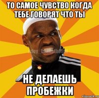 то самое чувство когда тебе говорят что ты не делаешь пробежки