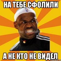 На тебе сфолили а не кто не видел