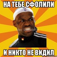 На тебе сфолили И никто не видил