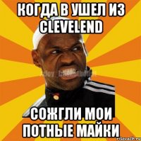 когда в ушел из Clevelend сожгли мои потные майки