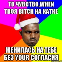 То чувство,When твоя bitch на катке женилась на тебе без your согласия