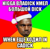 nigga влаdick имел большой dick when еще ходил in саdick