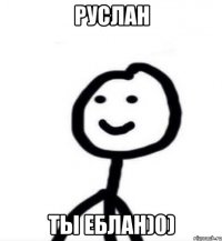 Руслан Ты еблан)0)