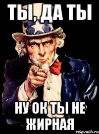 ты, да ты ну ок ты не жирная