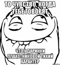 то чувство, когда тебе говорят что у Даринки Плахотниковой тихий характер