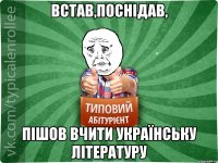 Встав,поснідав, пішов вчити українську літературу