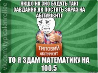 Якщо на ЗНО будуть такі завдання,як постять зараз на абітурієнті То я здам математику на 100,5