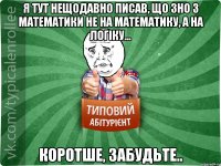 Я тут нещодавно писав, що ЗНО з математики не на математику, а на логіку... коротше, забудьте..