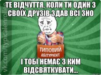 Те відчуття, коли ти один з своїх друзів здав всі ЗНО і тобі немає з ким відсвяткувати...