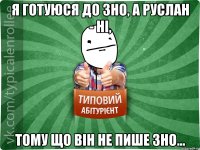 Я готуюся до зно, а Руслан - ні, тому що він не пише зно...