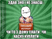 Здав ЗНО і не знаєш : чи то з дому тікати , чи каску купляти