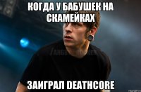 Когда у бабушек на скамейках заиграл deathcore