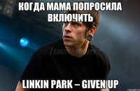 когда мама попросила включить Linkin Park – Given Up