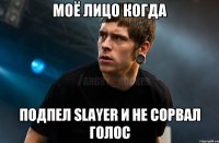 МОЁ ЛИЦО КОГДА ПОДПЕЛ SLAYER И НЕ СОРВАЛ ГОЛОС