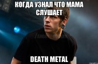 Когда узнал что мама слушает Death Metal