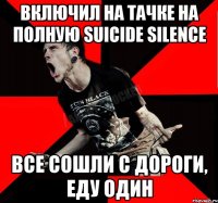 Включил на тачке на полную Suicide Silence Все сошли с дороги, еду один