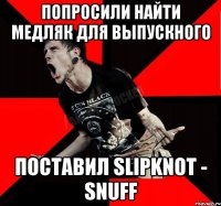 Попросили найти медляк для выпускного поставил Slipknot - Snuff