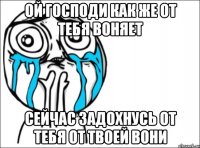 ой господи как же от тебя воняет Сейчас задохнусь от тебя от твоей вони