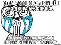 Страх - это когда ты ушёл из двора без спроса, а потом приходят друзья и говорят, что тебя мама искала