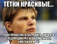 ТЁТКИ КРАСИВЫЕ... ПОКА ПРОНЕСЛО, ОТЫГРАЛИСЬ, НИЧЬЯ! В СЛЕДУЮЩИЙ РАЗ НЕ ВАЛЯЙ ТАНЬКУ, СМОТРИ НА МЯЧ!